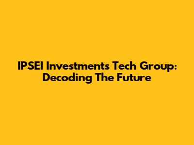 IPSEI Investments Tech Group: Decoding The Future