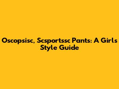 Oscopsisc, Scsportssc Pants: A Girl's Style Guide