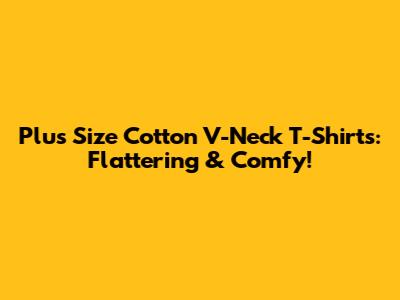 Plus Size Cotton V-Neck T-Shirts: Flattering & Comfy!